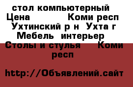 стол компьютерный › Цена ­ 3 000 - Коми респ., Ухтинский р-н, Ухта г. Мебель, интерьер » Столы и стулья   . Коми респ.